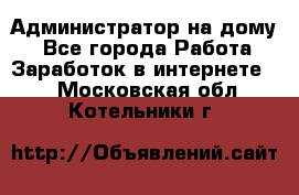 Администратор на дому  - Все города Работа » Заработок в интернете   . Московская обл.,Котельники г.